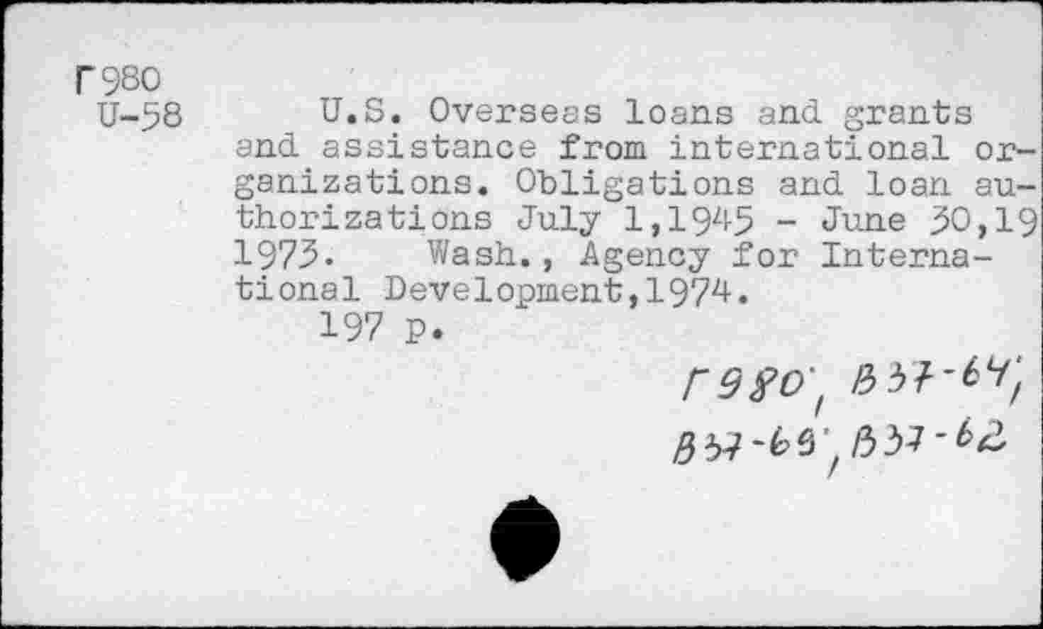 ﻿r980
U-58
U.S. Oversees loans and grants and assistance from international organizations. Obligations and loan authorizations July 1,1945 - June 30,19 1973. Wash., Agency for International Development,1974.
197 p.
r9?O'f